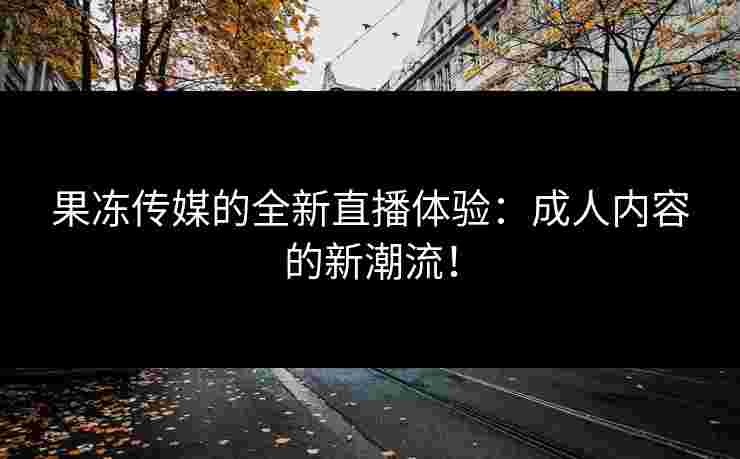 果冻传媒的全新直播体验：成人内容的新潮流！
