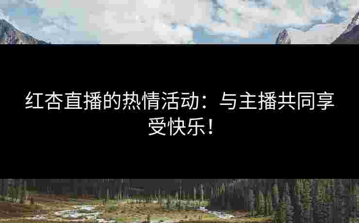红杏直播的热情活动：与主播共同享受快乐！
