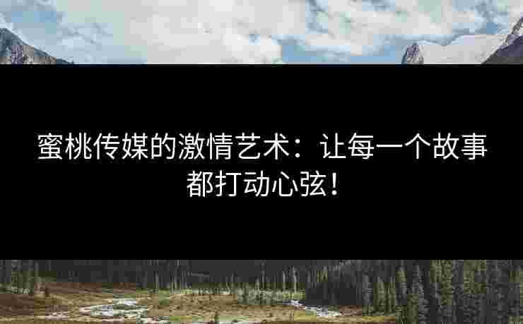 蜜桃传媒的激情艺术：让每一个故事都打动心弦！