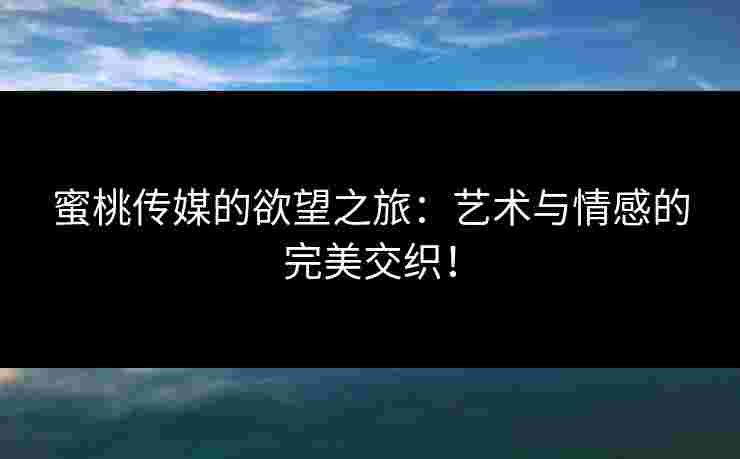 蜜桃传媒的欲望之旅：艺术与情感的完美交织！