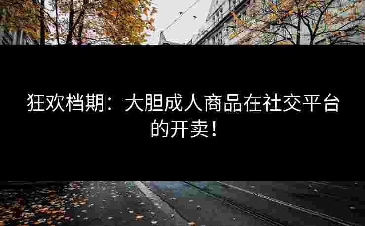 狂欢档期：大胆成人商品在社交平台的开卖！