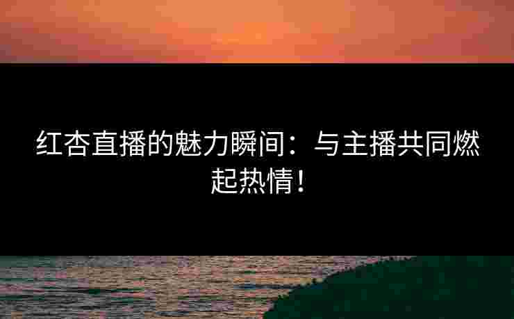 红杏直播的魅力瞬间：与主播共同燃起热情！