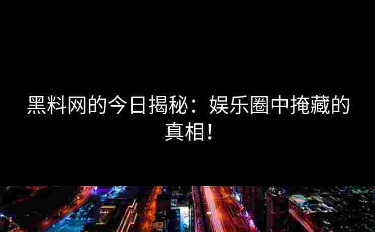黑料网的今日揭秘：娱乐圈中掩藏的真相！