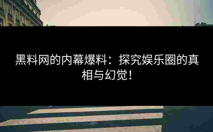 黑料网的内幕爆料：探究娱乐圈的真相与幻觉！