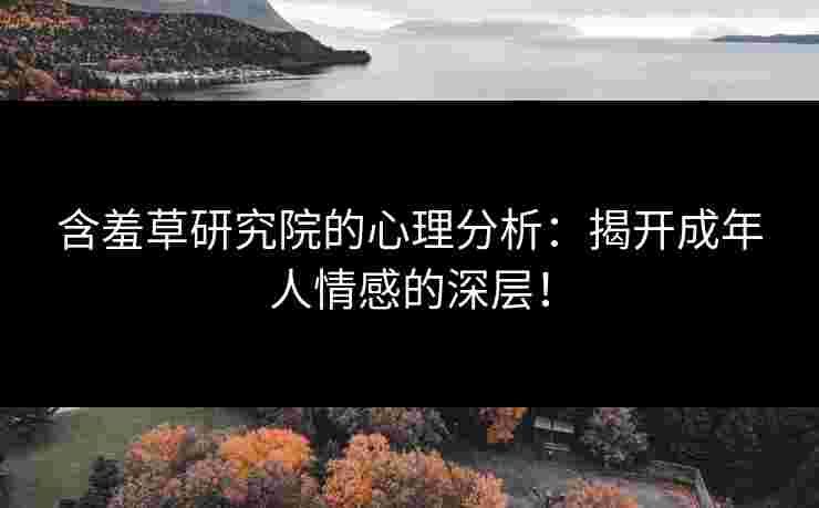含羞草研究院的心理分析：揭开成年人情感的深层！