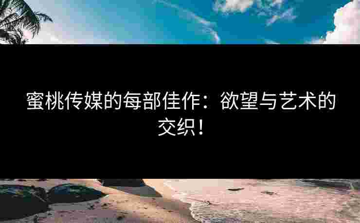 蜜桃传媒的每部佳作：欲望与艺术的交织！