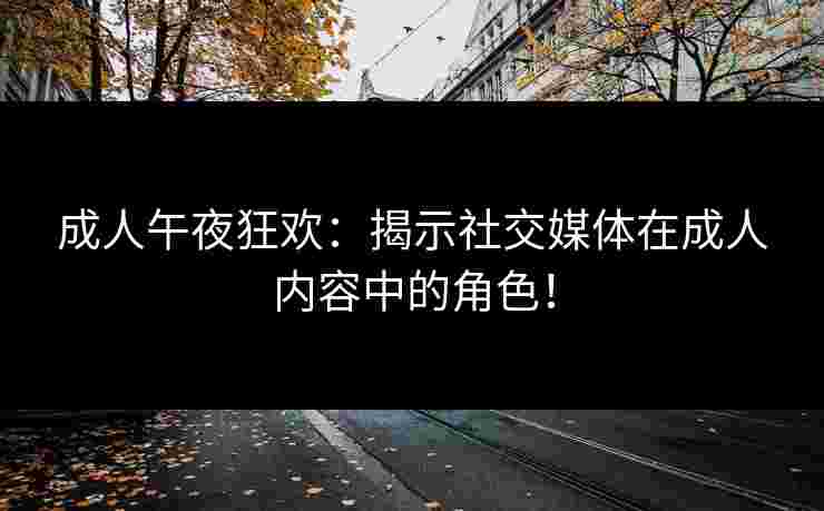 成人午夜狂欢：揭示社交媒体在成人内容中的角色！