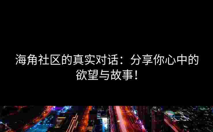 海角社区的真实对话：分享你心中的欲望与故事！