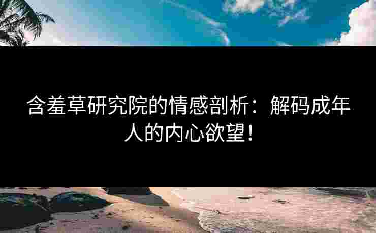 含羞草研究院的情感剖析：解码成年人的内心欲望！