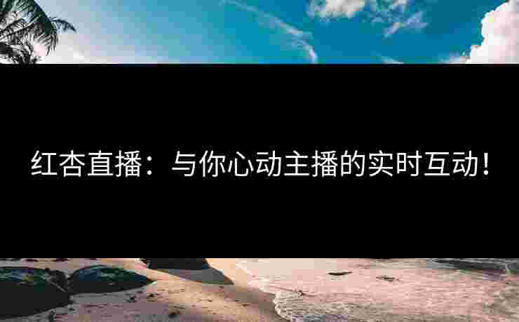 红杏直播：与你心动主播的实时互动！