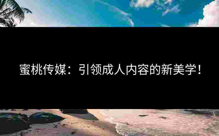 蜜桃传媒：引领成人内容的新美学！