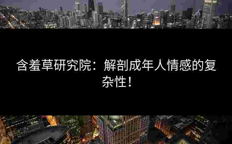 含羞草研究院：解剖成年人情感的复杂性！
