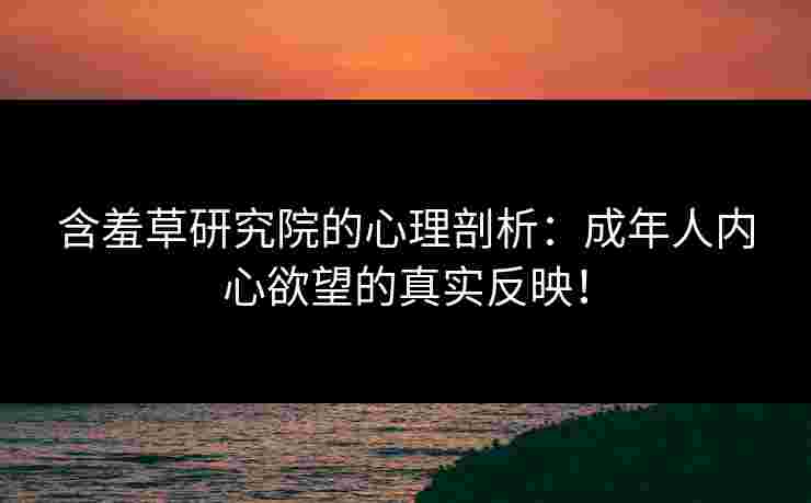 含羞草研究院的心理剖析：成年人内心欲望的真实反映！