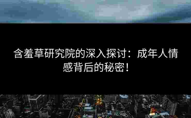 含羞草研究院的深入探讨：成年人情感背后的秘密！