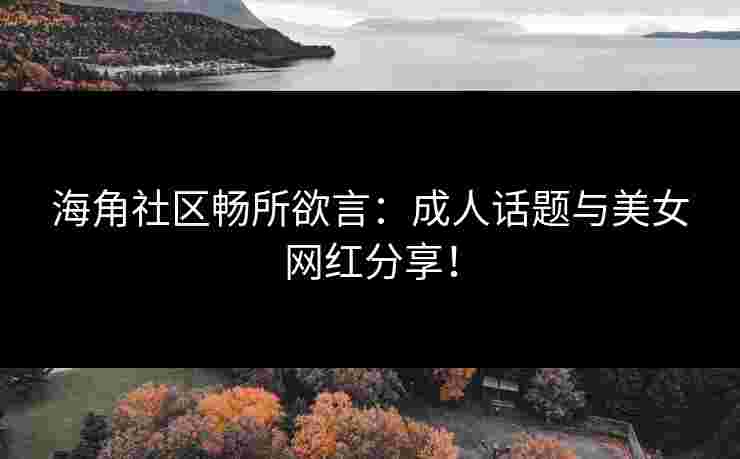 海角社区畅所欲言：成人话题与美女网红分享！
