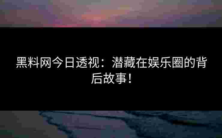 黑料网今日透视：潜藏在娱乐圈的背后故事！