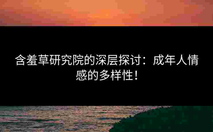 含羞草研究院的深层探讨：成年人情感的多样性！