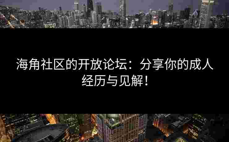 海角社区的开放论坛：分享你的成人经历与见解！