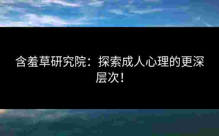 含羞草研究院：探索成人心理的更深层次！