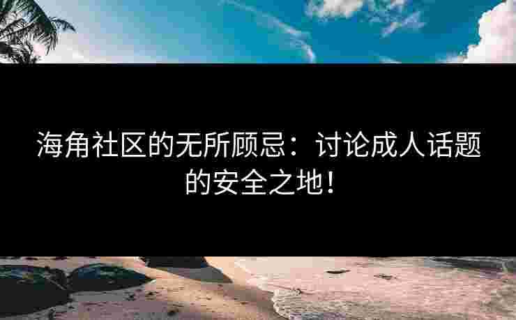 海角社区的无所顾忌:讨论成人话题的安全之地!