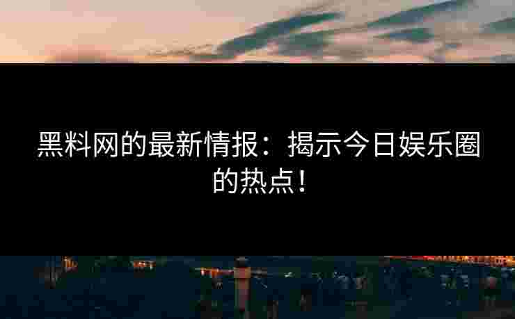 黑料网的最新情报：揭示今日娱乐圈的热点！