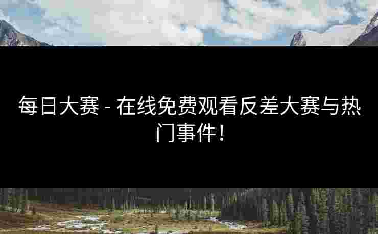 每日大赛 - 在线免费观看反差大赛与热门事件！