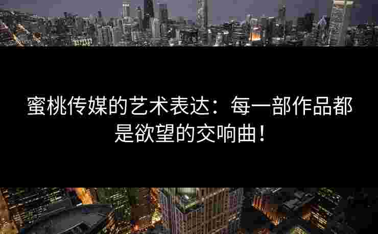 蜜桃传媒的艺术表达：每一部作品都是欲望的交响曲！