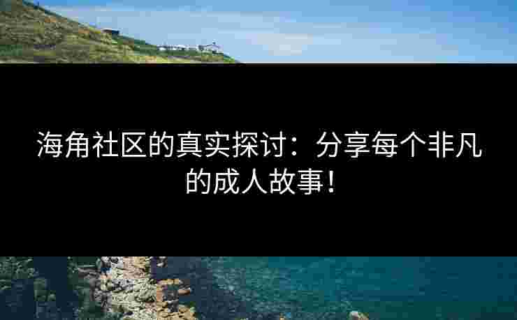 海角社区的真实探讨：分享每个非凡的成人故事！