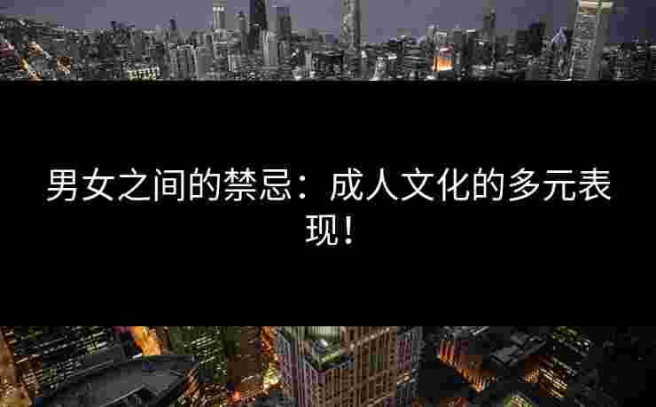 男女之间的禁忌：成人文化的多元表现！