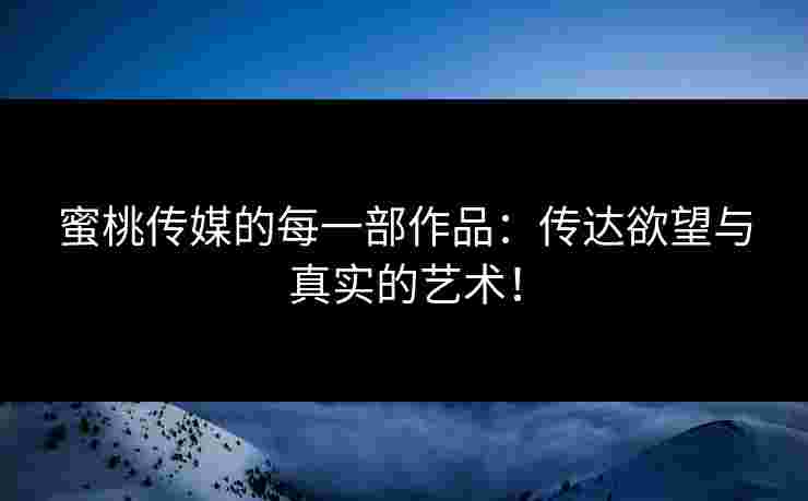 蜜桃传媒的每一部作品：传达欲望与真实的艺术！