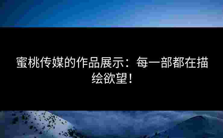 蜜桃传媒的作品展示：每一部都在描绘欲望！