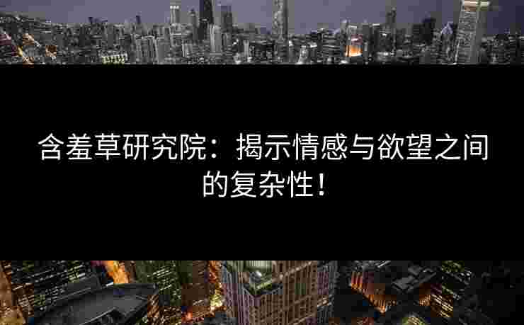 含羞草研究院：揭示情感与欲望之间的复杂性！