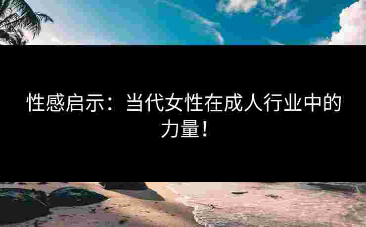 性感启示：当代女性在成人行业中的力量！