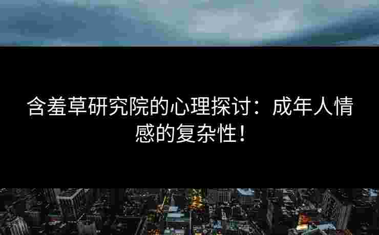 含羞草研究院的心理探讨：成年人情感的复杂性！