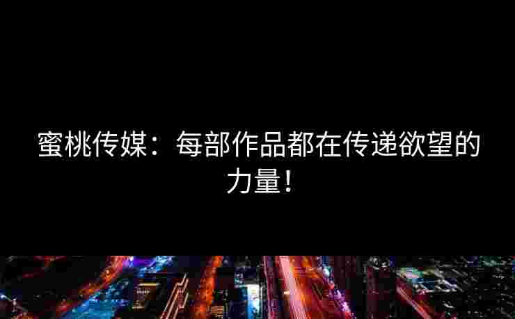 蜜桃传媒：每部作品都在传递欲望的力量！