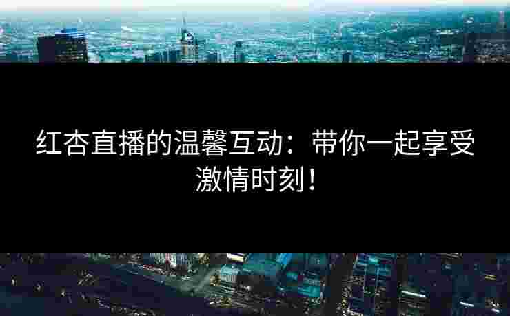 红杏直播的温馨互动：带你一起享受激情时刻！