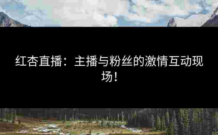红杏直播：主播与粉丝的激情互动现场！
