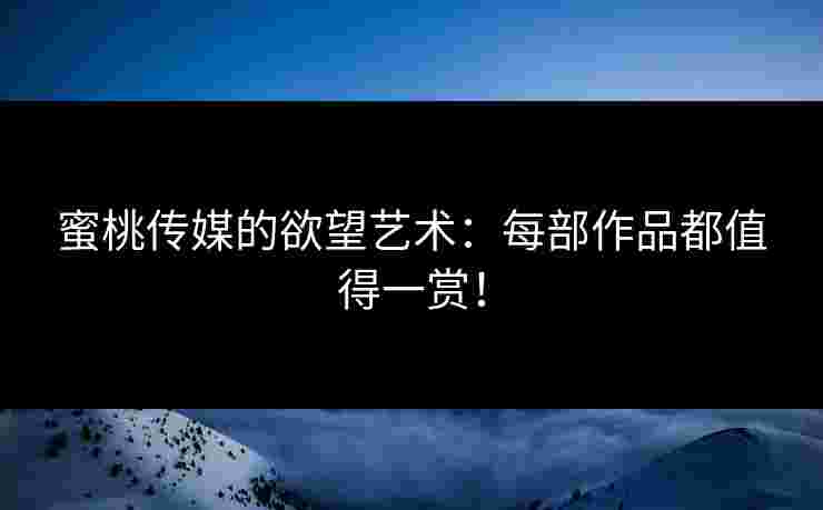 蜜桃传媒的欲望艺术：每部作品都值得一赏！