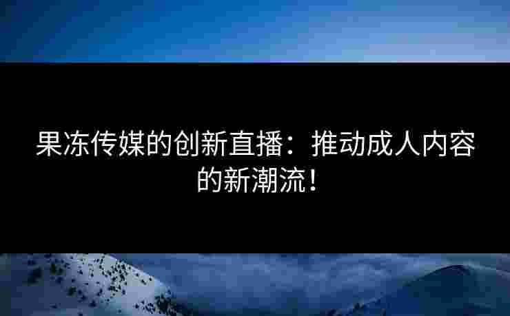 果冻传媒的创新直播：推动成人内容的新潮流！