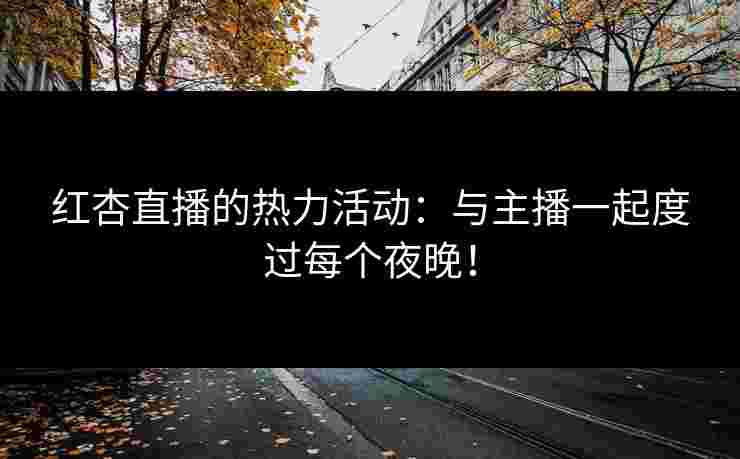 红杏直播的热力活动：与主播一起度过每个夜晚！