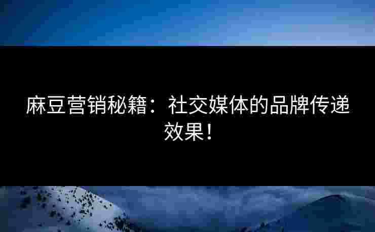 麻豆营销秘籍：社交媒体的品牌传递效果！