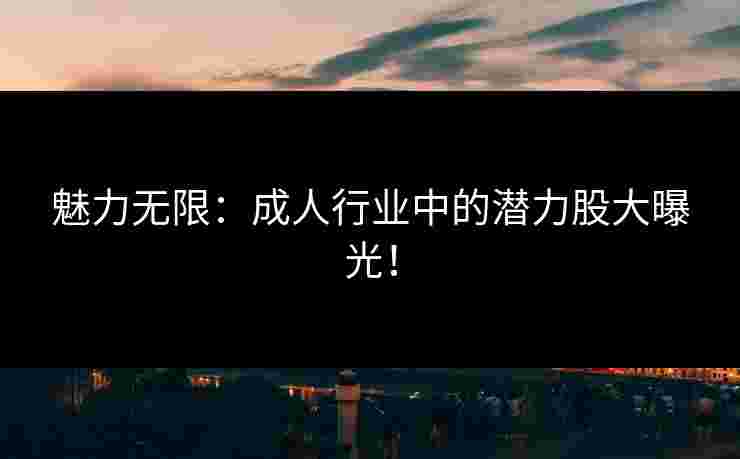 魅力无限：成人行业中的潜力股大曝光！