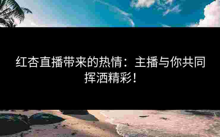 红杏直播带来的热情：主播与你共同挥洒精彩！