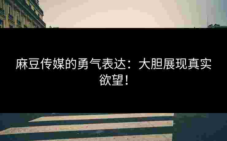 麻豆传媒的勇气表达：大胆展现真实欲望！