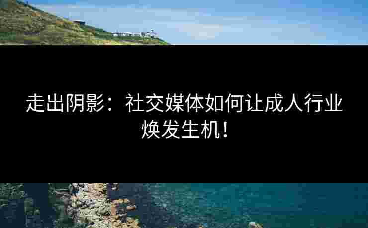 走出阴影：社交媒体如何让成人行业焕发生机！