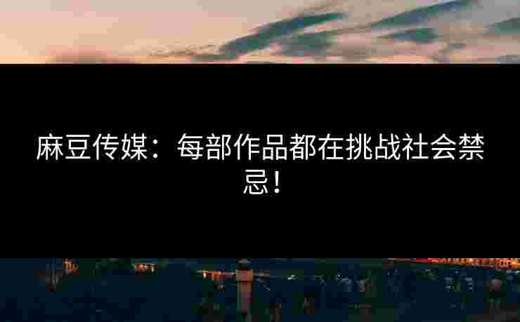 麻豆传媒：每部作品都在挑战社会禁忌！
