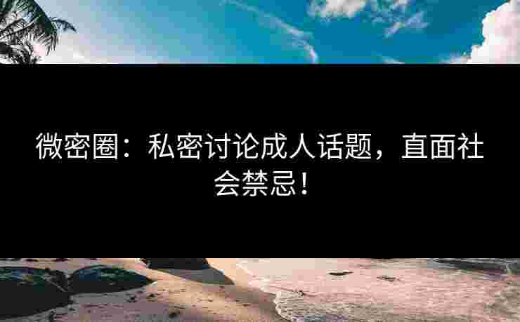 微密圈：私密讨论成人话题，直面社会禁忌！