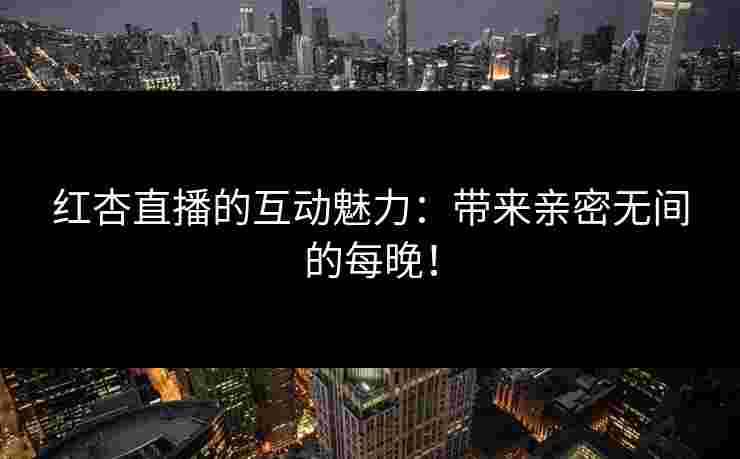 红杏直播的互动魅力：带来亲密无间的每晚！