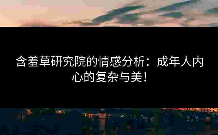 含羞草研究院的情感分析：成年人内心的复杂与美！