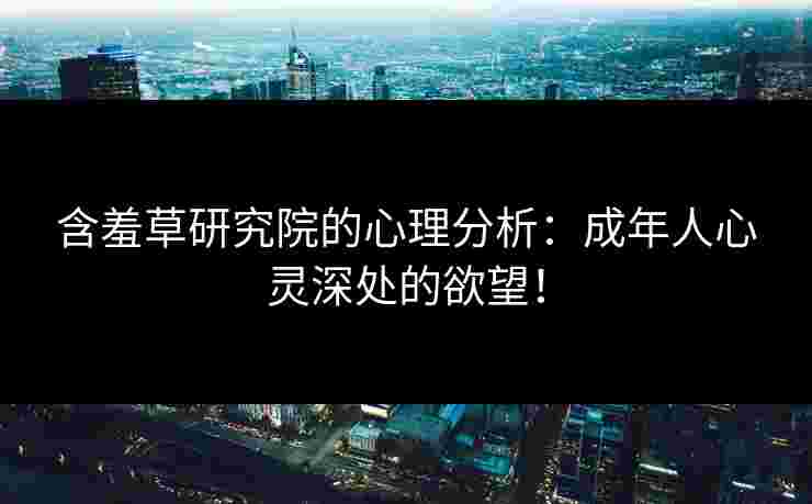 含羞草研究院的心理分析：成年人心灵深处的欲望！